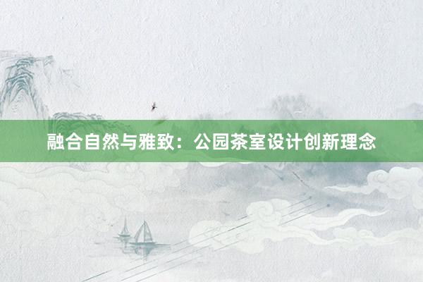 融合自然与雅致：公园茶室设计创新理念