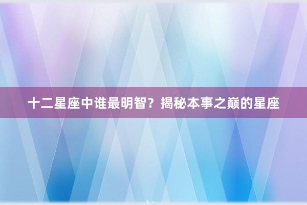 十二星座中谁最明智？揭秘本事之巅的星座