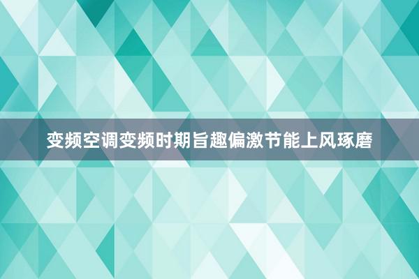 变频空调变频时期旨趣偏激节能上风琢磨