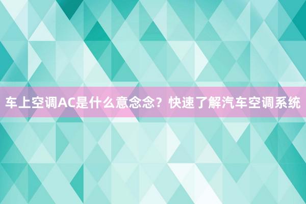 车上空调AC是什么意念念？快速了解汽车空调系统